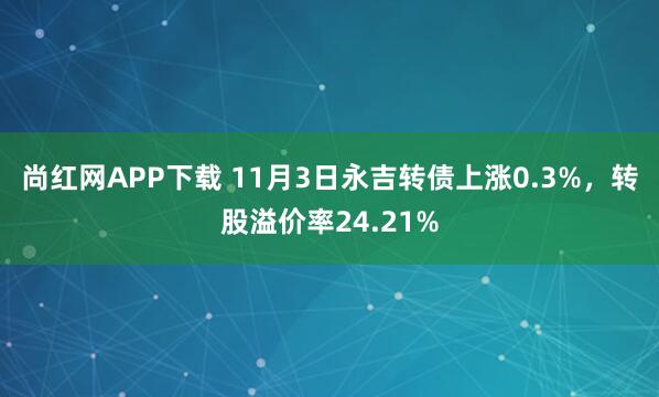 尚红网APP下载 11月3日永吉转债上涨0.3%，转股溢价率24.21%