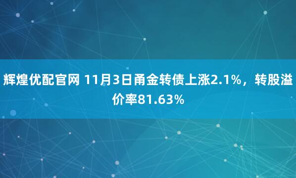 辉煌优配官网 11月3日甬金转债上涨2.1%，转股溢价率81.63%