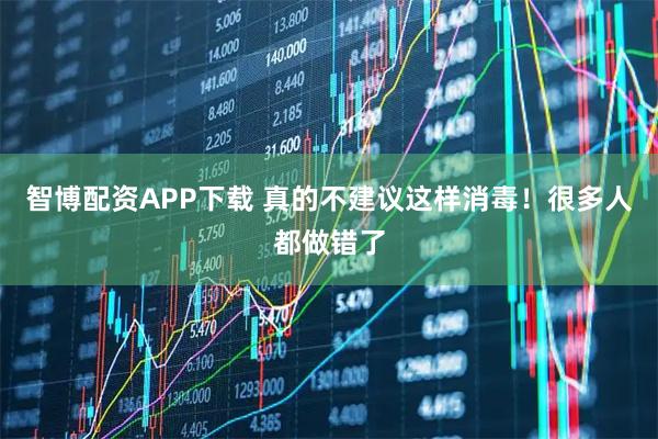 智博配资APP下载 真的不建议这样消毒！很多人都做错了