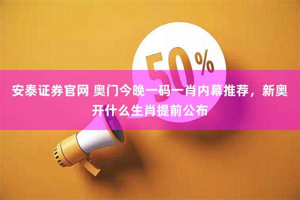 安泰证券官网 奥门今晚一码一肖内幕推荐，新奥开什么生肖提前公布