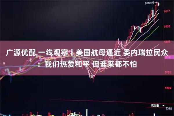 广源优配 一线观察丨美国航母逼近 委内瑞拉民众：我们热爱和平 但谁来都不怕