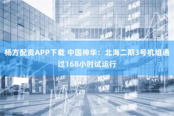 杨方配资APP下载 中国神华：北海二期3号机组通过168小时试运行
