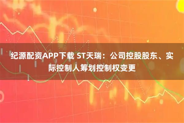 纪源配资APP下载 ST天瑞：公司控股股东、实际控制人筹划控制权变更