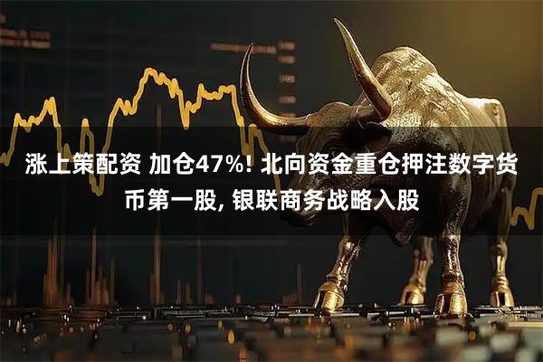 涨上策配资 加仓47%! 北向资金重仓押注数字货币第一股, 银联商务战略入股