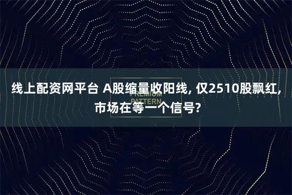 线上配资网平台 A股缩量收阳线, 仅2510股飘红, 市场在等一个信号?