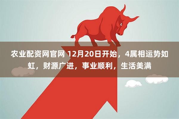 农业配资网官网 12月20日开始，4属相运势如虹，财源广进，事业顺利，生活美满
