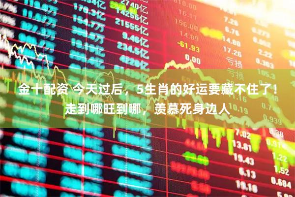 金十配资 今天过后，5生肖的好运要藏不住了！走到哪旺到哪，羡慕死身边人