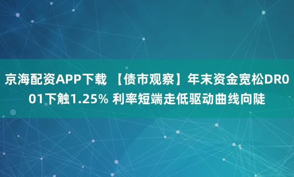 京海配资APP下载 【债市观察】年末资金宽松DR001下触1.25% 利率短端走低驱动曲线向陡