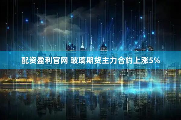 配资盈利官网 玻璃期货主力合约上涨5%