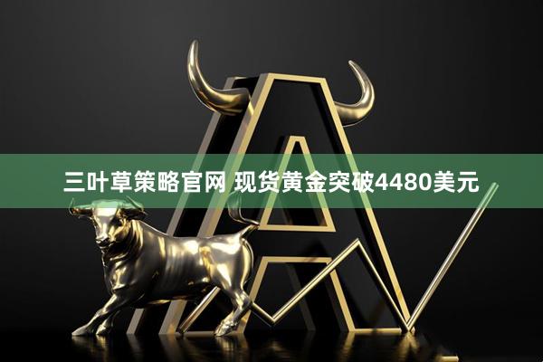 三叶草策略官网 现货黄金突破4480美元