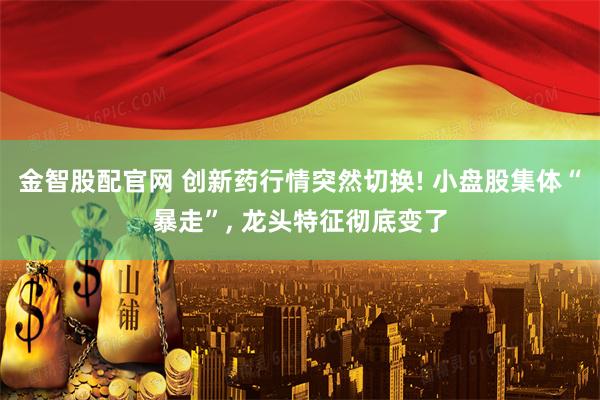 金智股配官网 创新药行情突然切换! 小盘股集体“暴走”, 龙头特征彻底变了