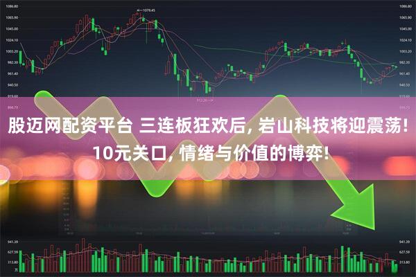 股迈网配资平台 三连板狂欢后, 岩山科技将迎震荡! 10元关口, 情绪与价值的博弈!