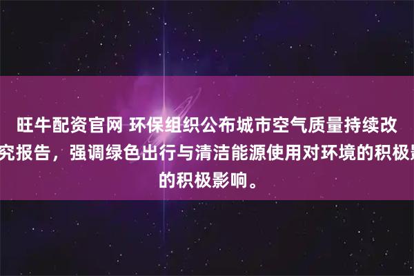 旺牛配资官网 环保组织公布城市空气质量持续改善研究报告，强调绿色出行与清洁能源使用对环境的积极影响。