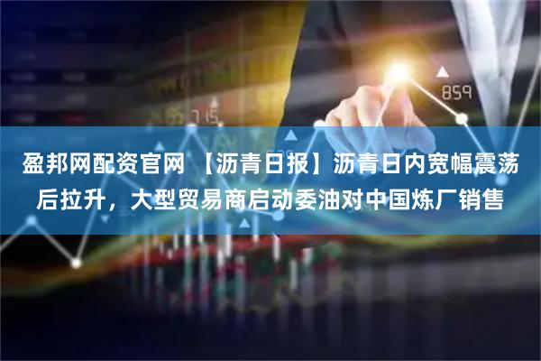 盈邦网配资官网 【沥青日报】沥青日内宽幅震荡后拉升，大型贸易商启动委油对中国炼厂销售