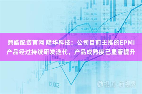 鼎皓配资官网 隆华科技：公司目前主推的EPMI产品经过持续研发迭代，产品成熟度已显著提升