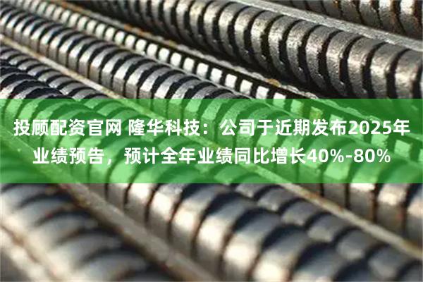 投顾配资官网 隆华科技：公司于近期发布2025年业绩预告，预计全年业绩同比增长40%-80%