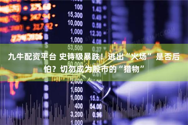 九牛配资平台 史诗级暴跌！逃出“火场” 是否后怕？切勿成为股市的“猎物”