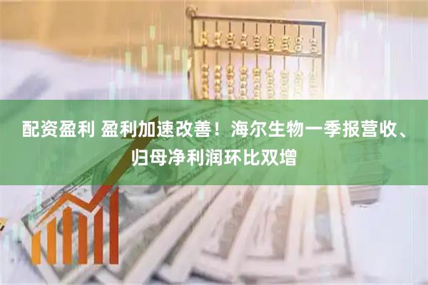 配资盈利 盈利加速改善！海尔生物一季报营收、归母净利润环比双增
