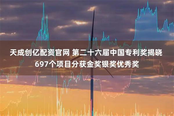 天成创亿配资官网 第二十六届中国专利奖揭晓 697个项目分获金奖银奖优秀奖