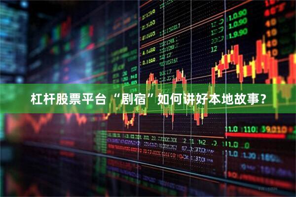 杠杆股票平台 “剧宿”如何讲好本地故事？