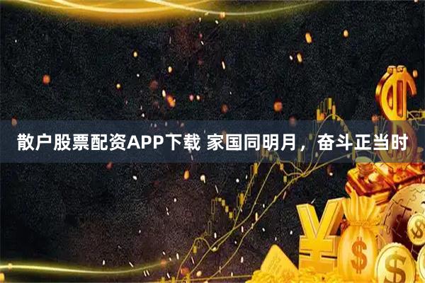 散户股票配资APP下载 家国同明月，奋斗正当时
